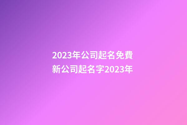 2023年公司起名免費 新公司起名字2023年